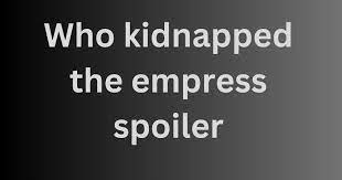 Who Kidnapped the Empress Spoiler: A Thrilling Alert